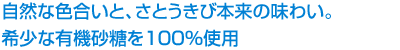 自然な色合いと、さとうきび本来の味わいが楽しめるオーガニックシュガー。希少な有機砂糖を100%使用